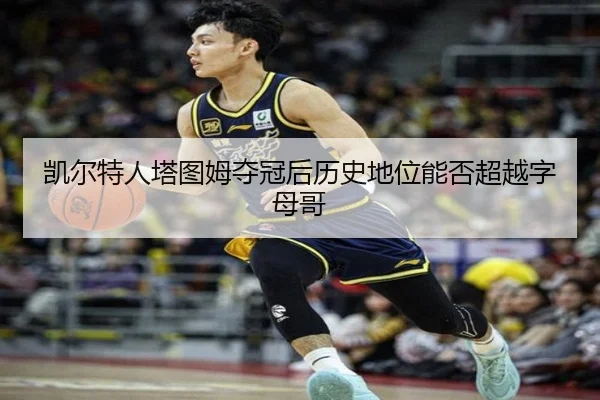 凯尔特人塔图姆夺冠后历史地位能否超越字母哥