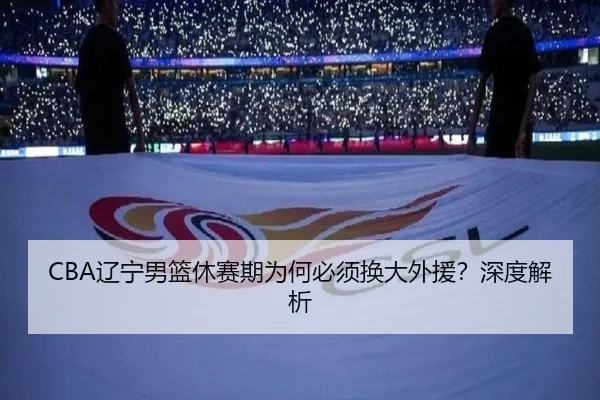 CBA辽宁男篮休赛期为何必须换大外援？深度解析